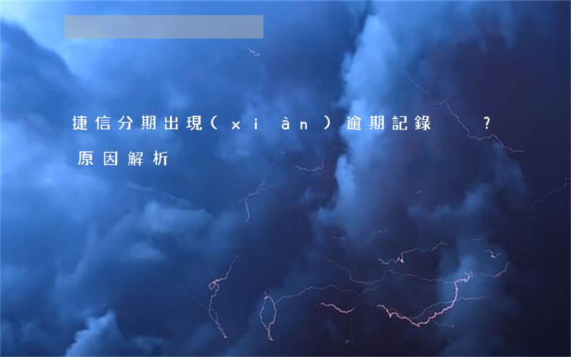 捷信分期出現(xiàn)逾期記錄？原因解析